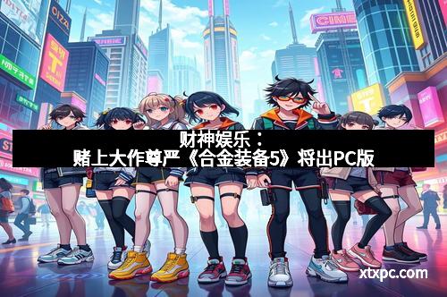 财神娱乐：赌上大作尊严《合金装备5》将出PC版