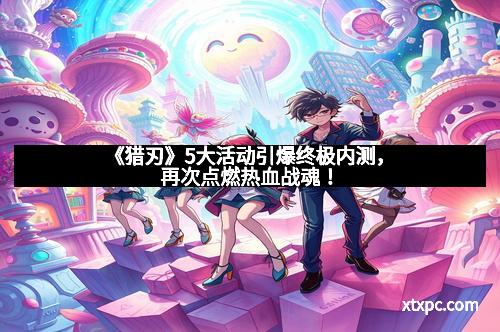 《猎刃》5大活动引爆终极内测，再次点燃热血战魂！